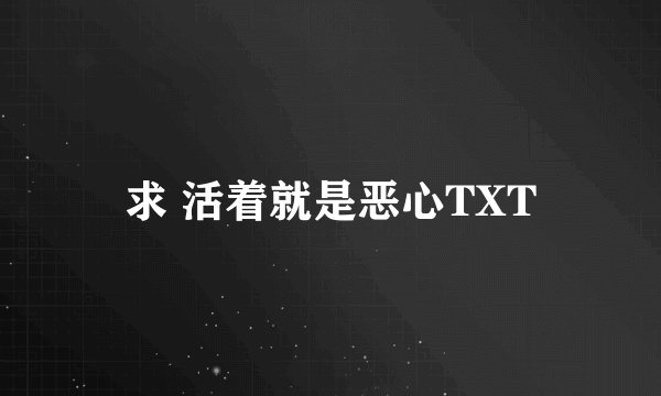 求 活着就是恶心TXT