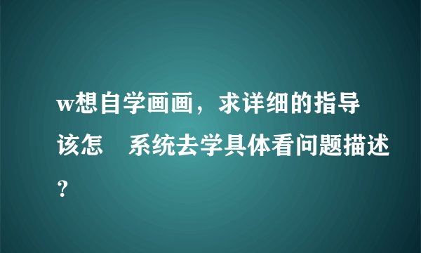 w想自学画画，求详细的指导该怎麼系统去学具体看问题描述？