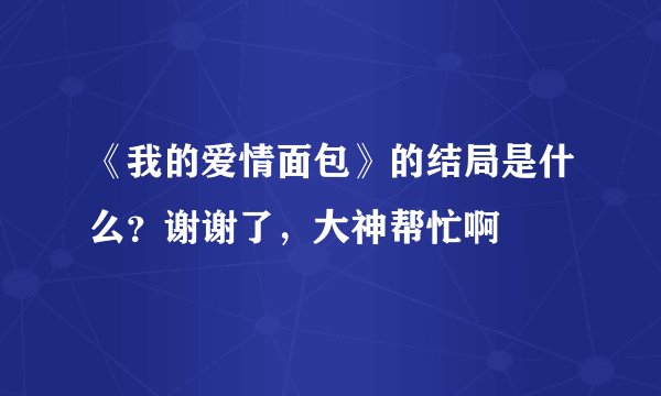 《我的爱情面包》的结局是什么？谢谢了，大神帮忙啊