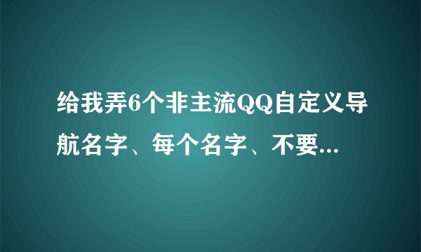 给我弄6个非主流QQ自定义导航名字、每个名字、不要太长、不要太颓废