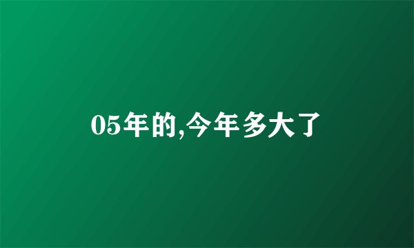 05年的,今年多大了