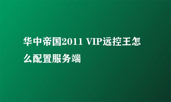 华中帝国2011 VIP远控王怎么配置服务端