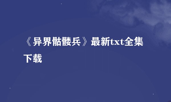 《异界骷髅兵》最新txt全集下载