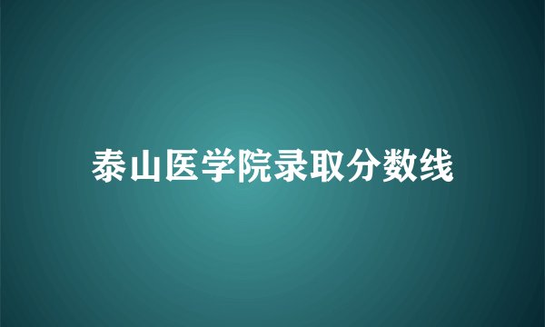 泰山医学院录取分数线