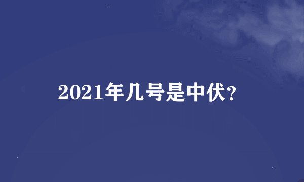 2021年几号是中伏？
