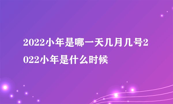2022小年是哪一天几月几号2022小年是什么时候