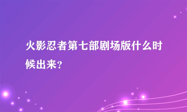 火影忍者第七部剧场版什么时候出来？