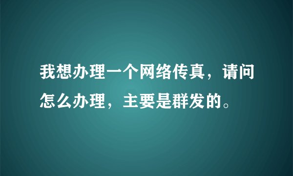 我想办理一个网络传真，请问怎么办理，主要是群发的。