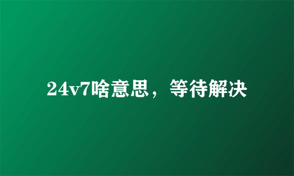 24v7啥意思，等待解决
