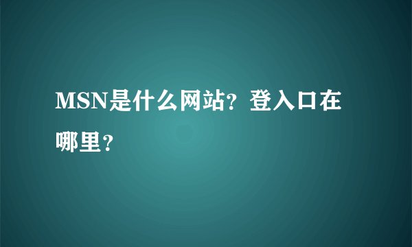 MSN是什么网站？登入口在哪里？