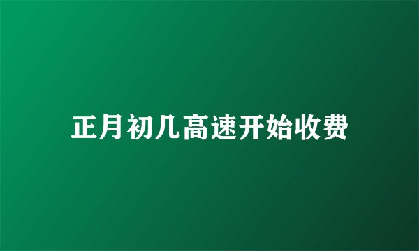 正月初几高速开始收费