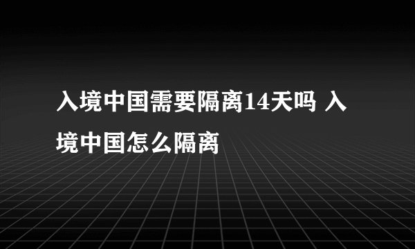 入境中国需要隔离14天吗 入境中国怎么隔离