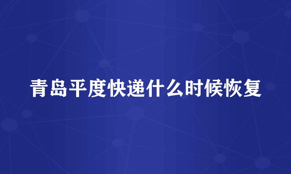 青岛平度快递什么时候恢复