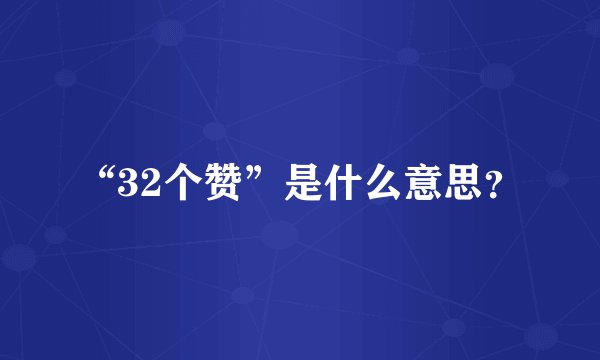 “32个赞”是什么意思？
