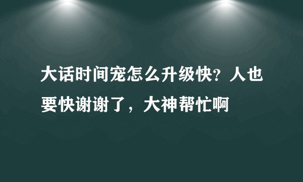 大话时间宠怎么升级快？人也要快谢谢了，大神帮忙啊