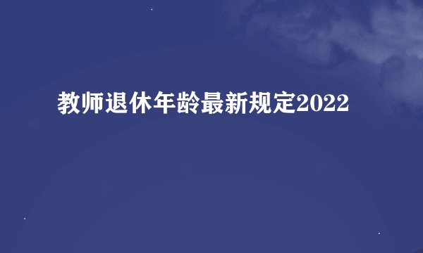 教师退休年龄最新规定2022