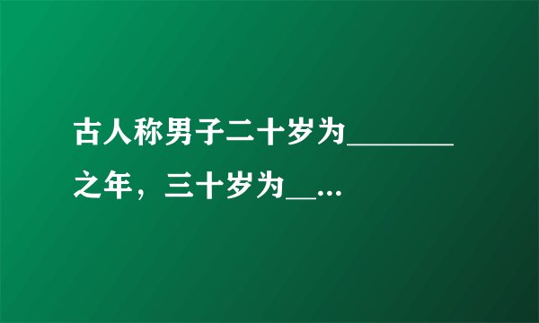 古人称男子二十岁为_______之年，三十岁为_______之年，五十岁为_________之年， 六十岁为________之