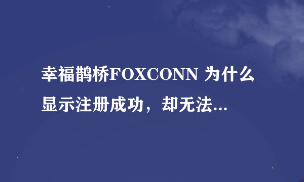 幸福鹊桥FOXCONN 为什么显示注册成功，却无法正常登陆？