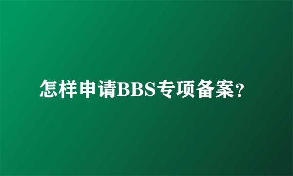 怎样申请BBS专项备案？