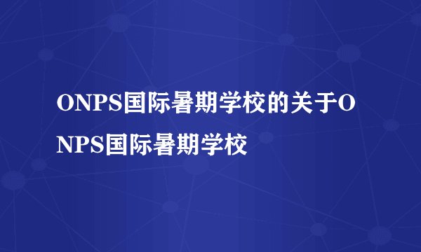 ONPS国际暑期学校的关于ONPS国际暑期学校