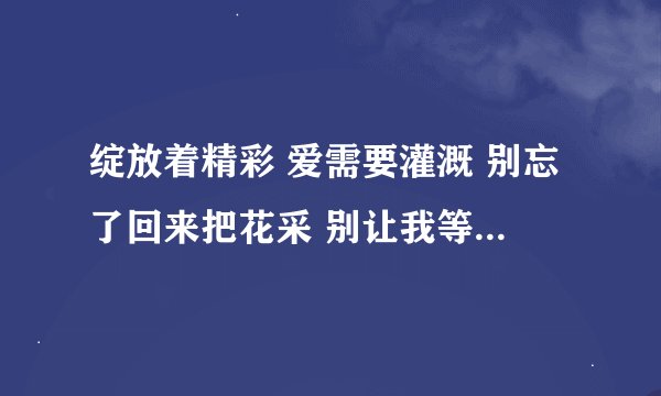 绽放着精彩 爱需要灌溉 别忘了回来把花采 别让我等待 歌词 这首歌