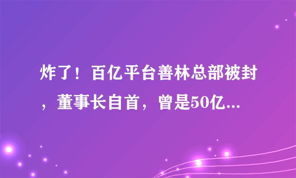 炸了！百亿平台善林总部被封，董事长自首，曾是50亿私募掌门人！