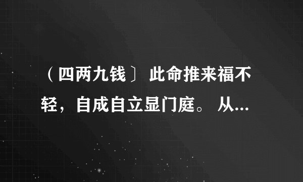 （四两九钱〕 此命推来福不轻，自成自立显门庭。 从来富贵人钦敬，使婢差奴过一生。 这什么意思？