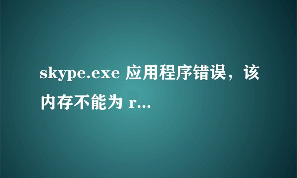 skype.exe 应用程序错误，该内存不能为 read 是什么问题啊？