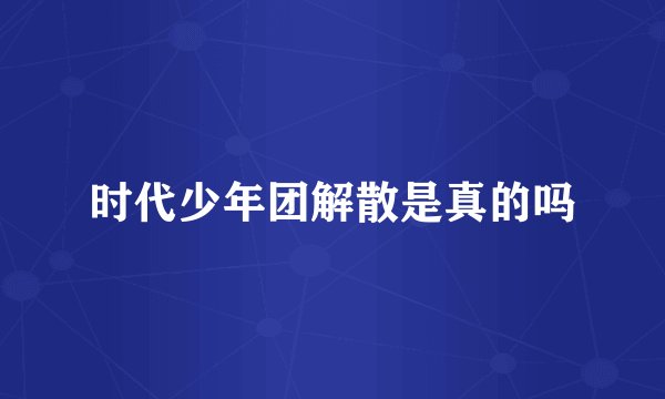 时代少年团解散是真的吗