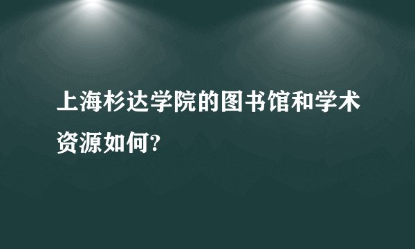 上海杉达学院的图书馆和学术资源如何?