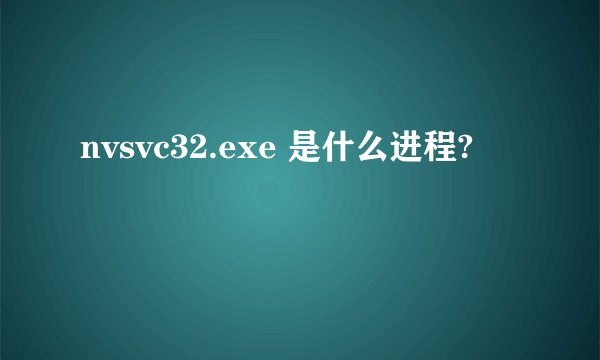 nvsvc32.exe 是什么进程?