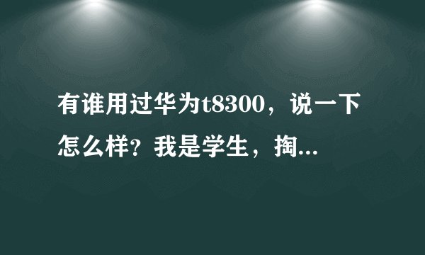 有谁用过华为t8300，说一下怎么样？我是学生，掏不起钱（我们这儿U880要1499）!很是纠结。。。质量如何》