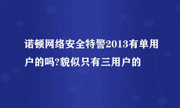 诺顿网络安全特警2013有单用户的吗?貌似只有三用户的