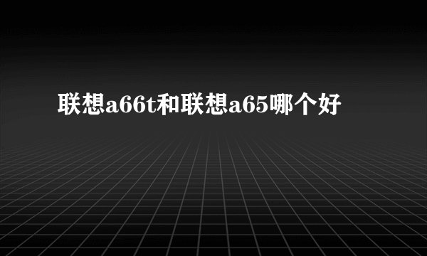 联想a66t和联想a65哪个好