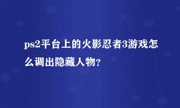 ps2平台上的火影忍者3游戏怎么调出隐藏人物？