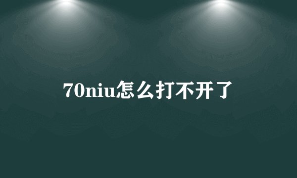 70niu怎么打不开了
