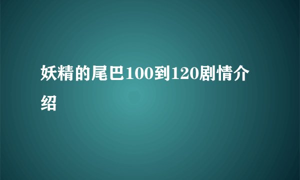 妖精的尾巴100到120剧情介绍