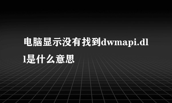 电脑显示没有找到dwmapi.dll是什么意思
