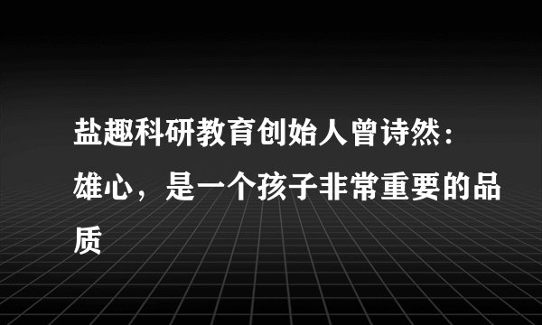 盐趣科研教育创始人曾诗然：雄心，是一个孩子非常重要的品质