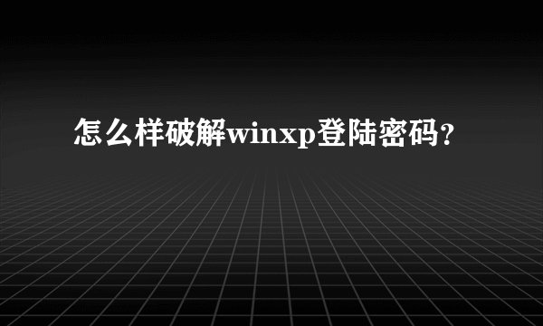 怎么样破解winxp登陆密码？