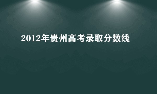 2012年贵州高考录取分数线