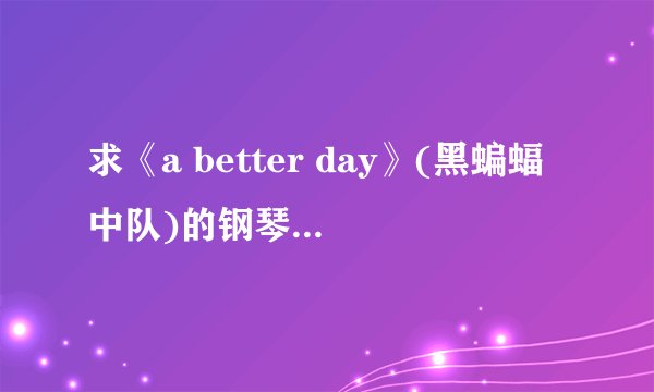 求《a better day》(黑蝙蝠中队)的钢琴谱或者简谱