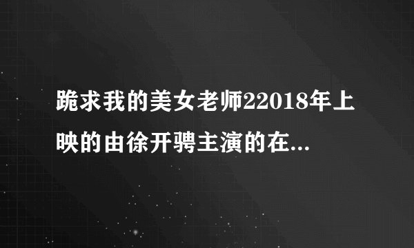 跪求我的美女老师22018年上映的由徐开骋主演的在线免费播放资源