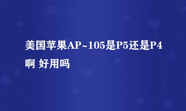 美国苹果AP~105是P5还是P4啊 好用吗