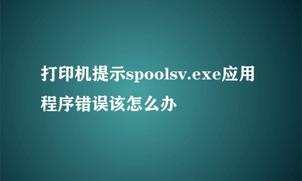 打印机提示spoolsv.exe应用程序错误该怎么办