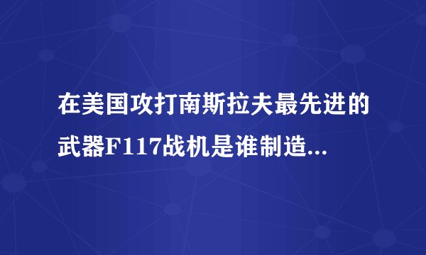 在美国攻打南斯拉夫最先进的武器F117战机是谁制造的萨姆导弹？