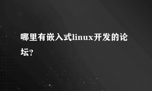 哪里有嵌入式linux开发的论坛？