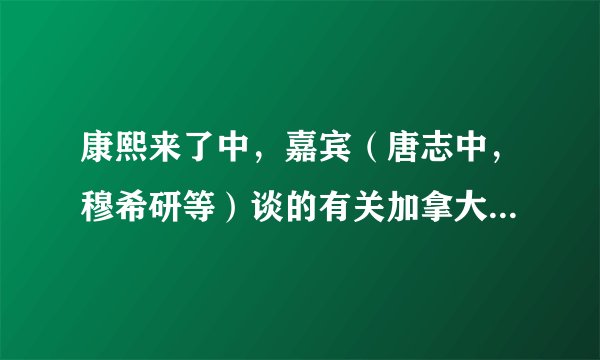 康熙来了中，嘉宾（唐志中，穆希研等）谈的有关加拿大的事，是怎么回事呢？为什么是那种态度呢？