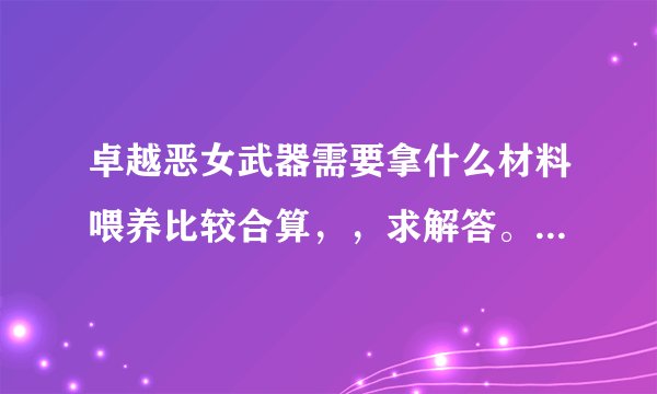 卓越恶女武器需要拿什么材料喂养比较合算，，求解答。。谢谢。要是能回答极限恶女的喂养材料就更好了