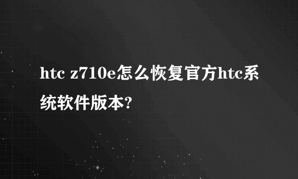 htc z710e怎么恢复官方htc系统软件版本?